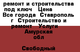 ремонт и строительства под ключ › Цена ­ 1 000 - Все города, Ставрополь г. Строительство и ремонт » Услуги   . Амурская обл.,Свободный г.